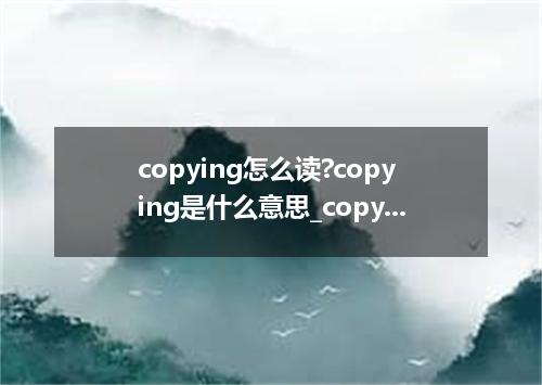 copying怎么读?copying是什么意思_copying的用法