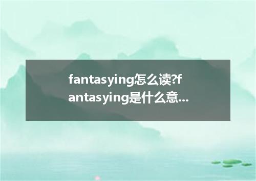 fantasying怎么读?fantasying是什么意思_fantasying的用法