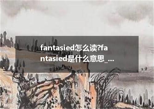 fantasied怎么读?fantasied是什么意思_fantasied的用法