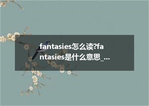 fantasies怎么读?fantasies是什么意思_fantasies的用法