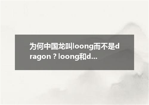 为何中国龙叫loong而不是dragon?loong和dragon区别