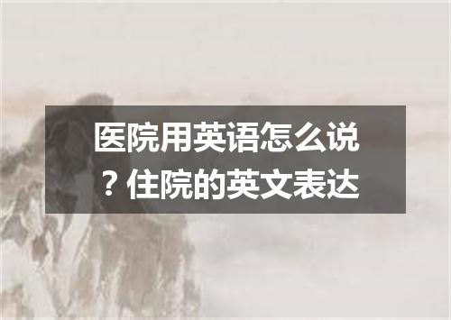 医院用英语怎么说?住院的英文表达