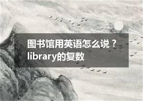 图书馆用英语怎么说?library的复数