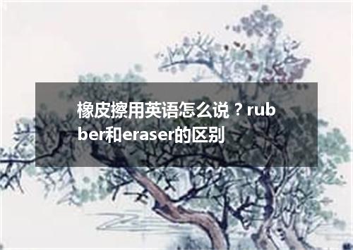 橡皮擦用英语怎么说?rubber和eraser的区别