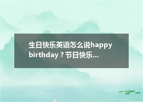 生日快乐英语怎么说happy birthday?节日快乐用英文怎么说?
