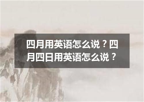 四月用英语怎么说?四月四日用英语怎么说?