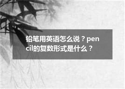 铅笔用英语怎么说?pencil的复数形式是什么?