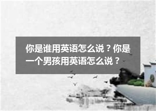 你是谁用英语怎么说?你是一个男孩用英语怎么说?