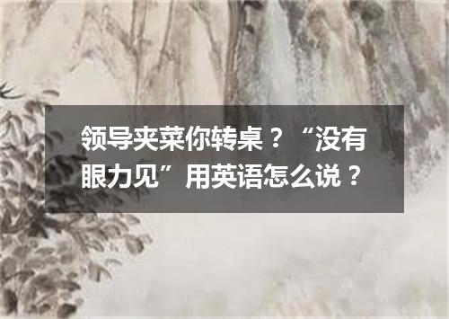 领导夹菜你转桌?“没有眼力见”用英语怎么说?
