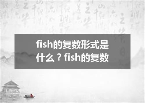 fish的复数形式是什么？fish的复数