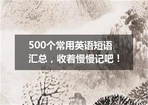 500个常用英语短语汇总,收着慢慢记吧!
