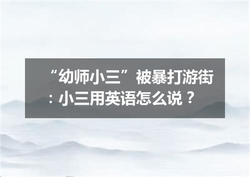“幼师小三”被暴打游街:小三用英语怎么说?