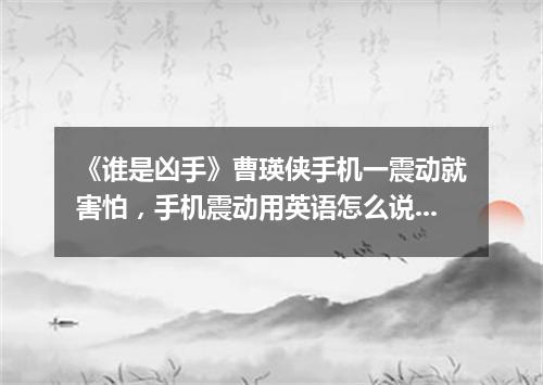 《谁是凶手》曹瑛侠手机一震动就害怕,手机震动用英语怎么说?