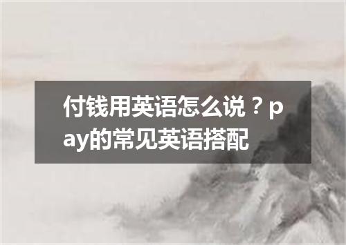 付钱用英语怎么说?pay的常见英语搭配