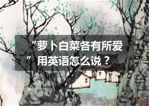 “萝卜白菜各有所爱”用英语怎么说？