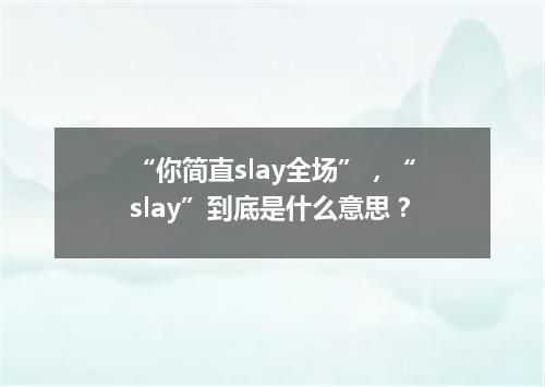 “你简直slay全场”,“slay”到底是什么意思?