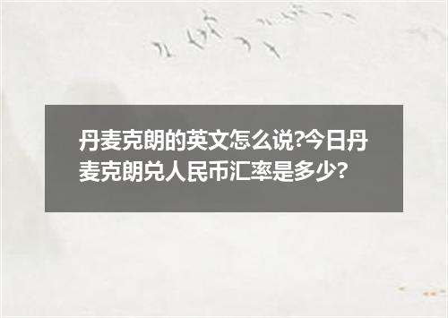 丹麦克朗的英文怎么说?今日丹麦克朗兑人民币汇率是多少?