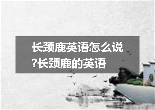 长颈鹿英语怎么说?长颈鹿的英语