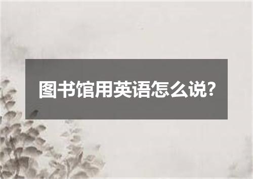 图书馆用英语怎么说?
