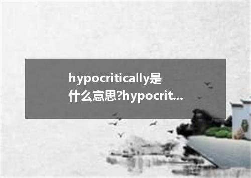 hypocritically是什么意思?hypocritically怎么发音?hypocritically的解释和用法