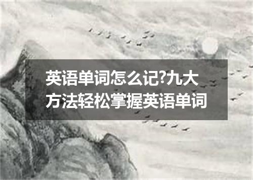 英语单词怎么记?九大方法轻松掌握英语单词