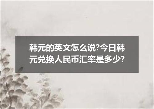 韩元的英文怎么说?今日韩元兑换人民币汇率是多少?