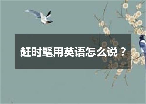 赶时髦用英语怎么说?
