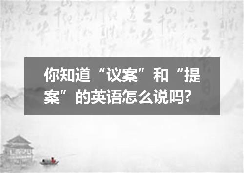 你知道“议案”和“提案”的英语怎么说吗?