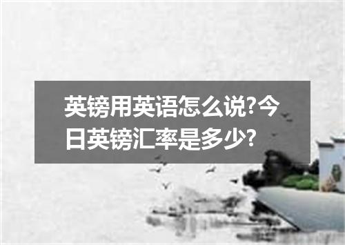 英镑用英语怎么说?今日英镑汇率是多少?