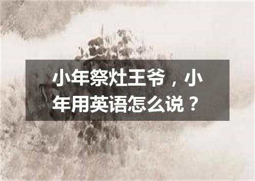 小年祭灶王爷,小年用英语怎么说?