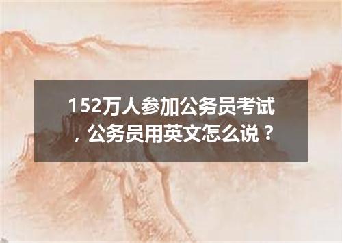 152万人参加公务员考试,公务员用英文怎么说?