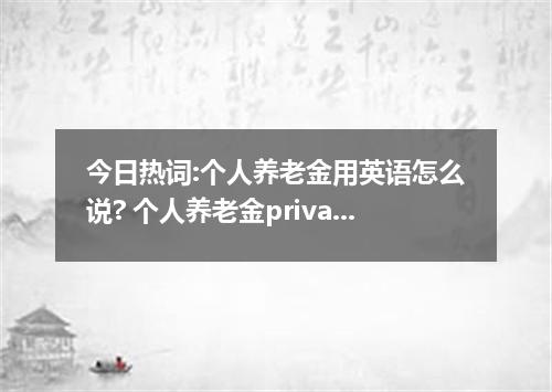 今日热词:个人养老金用英语怎么说? 个人养老金private pension