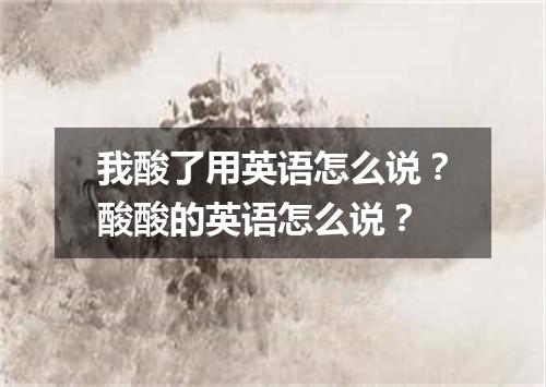 我酸了用英语怎么说?酸酸的英语怎么说?