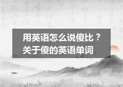 用英语怎么说傻比?关于傻的英语单词