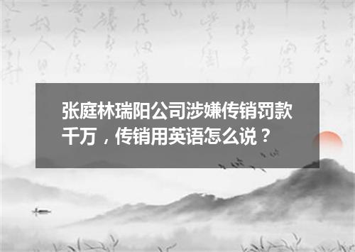 张庭林瑞阳公司涉嫌传销罚款千万，传销用英语怎么说？