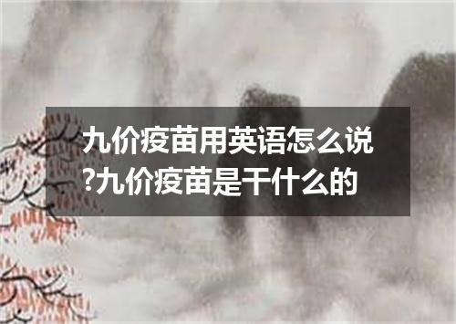 九价疫苗用英语怎么说?九价疫苗是干什么的