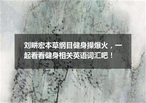 刘畊宏本草纲目健身操爆火,一起看看健身相关英语词汇吧!