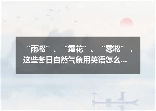 “雨凇”、“霜花”、“雾凇”,这些冬日自然气象用英语怎么说?