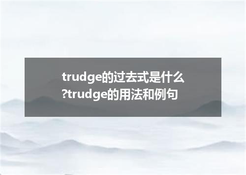 trudge的过去式是什么?trudge的用法和例句