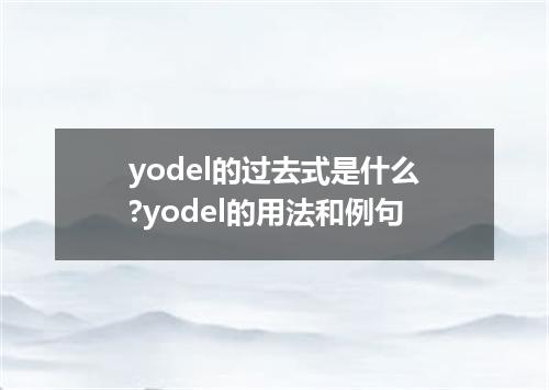 yodel的过去式是什么?yodel的用法和例句