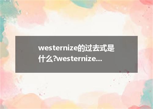 westernize的过去式是什么?westernize的用法和例句