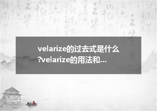 velarize的过去式是什么?velarize的用法和例句