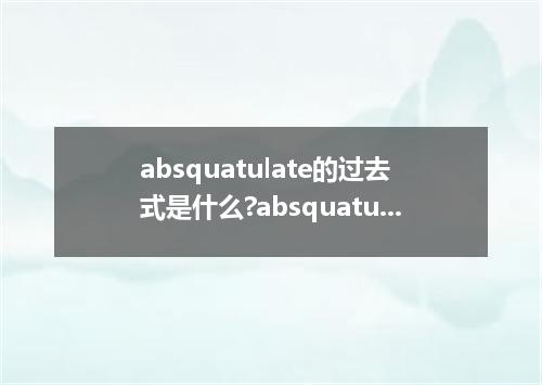 absquatulate的过去式是什么?absquatulate的用法和例句