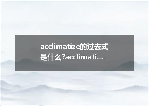 acclimatize的过去式是什么?acclimatize的用法和例句