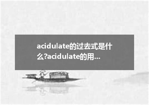 acidulate的过去式是什么?acidulate的用法和例句