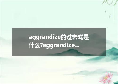 aggrandize的过去式是什么?aggrandize的用法和例句