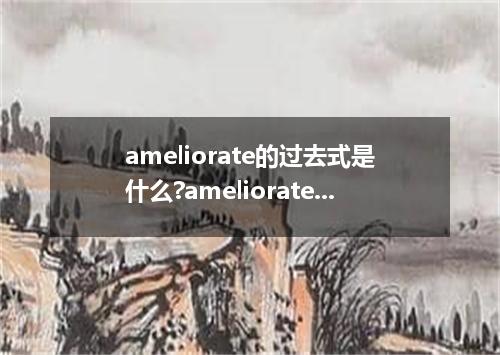 ameliorate的过去式是什么?ameliorate的用法和例句
