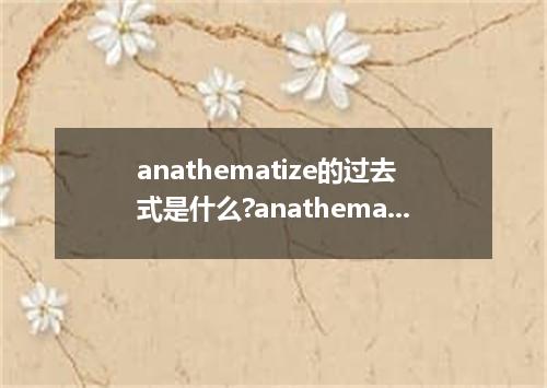 anathematize的过去式是什么?anathematize的用法和例句
