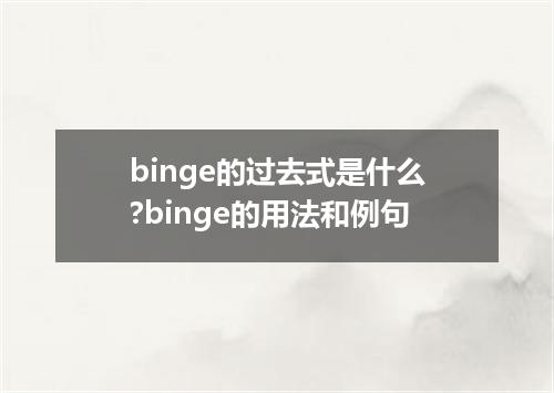binge的过去式是什么?binge的用法和例句