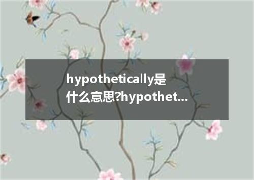 hypothetically是什么意思?hypothetically怎么发音?hypothetically的解释和用法